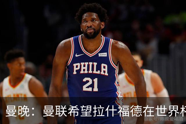 曼晚：曼联希望拉什福德在世界杯尽可能表现出色，这有助于出售他